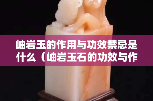 岫岩玉的作用与功效禁忌是什么（岫岩玉石的功效与作用）