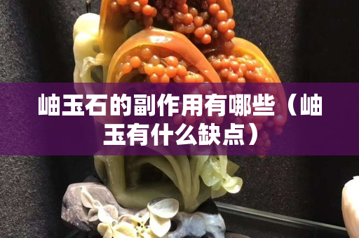 岫玉石的副作用有哪些（岫玉有什么缺点）