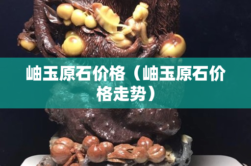 岫玉原石价格（岫玉原石价格走势）