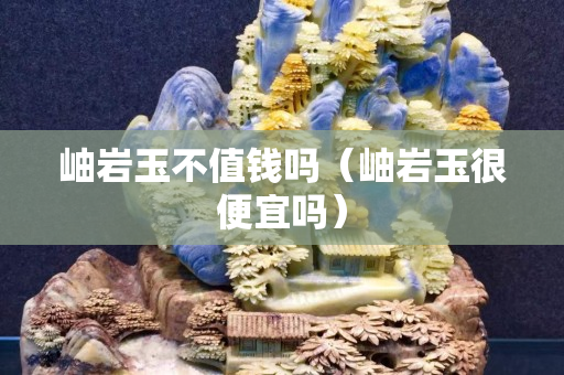 岫岩玉不值钱吗（岫岩玉很便宜吗）