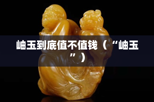 岫玉到底值不值钱（“岫玉”）
