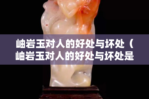 岫岩玉对人的好处与坏处（岫岩玉对人的好处与坏处是什么）