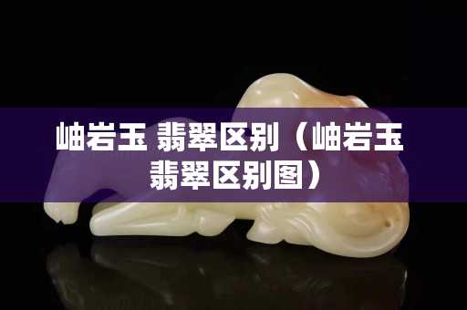 岫岩玉 翡翠区别（岫岩玉 翡翠区别图）