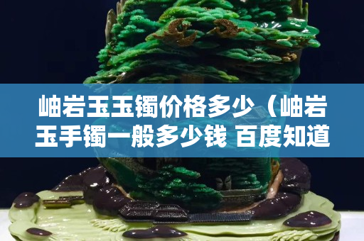 岫岩玉玉镯价格多少（岫岩玉手镯一般多少钱 百度知道）
