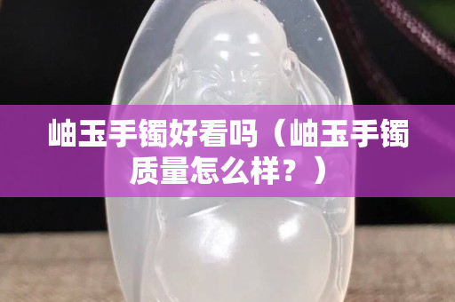 岫玉手镯好看吗（岫玉手镯质量怎么样？）
