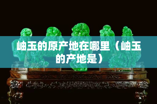 岫玉的原产地在哪里（岫玉的产地是）