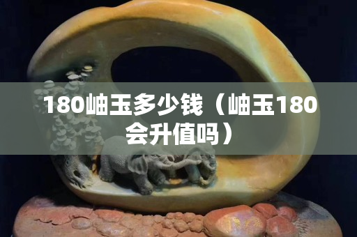 180岫玉多少钱（岫玉180会升值吗）