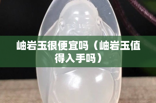 岫岩玉很便宜吗（岫岩玉值得入手吗）