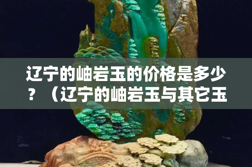 辽宁的岫岩玉的价格是多少？（辽宁的岫岩玉与其它玉有什么区别）