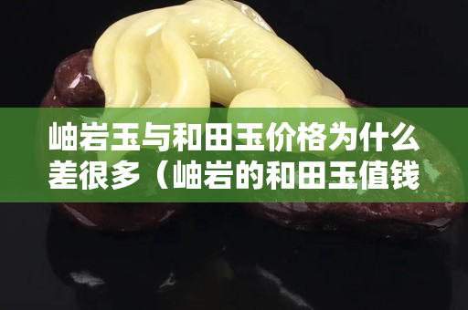 岫岩玉与和田玉价格为什么差很多（岫岩的和田玉值钱吗）