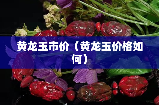 黄龙玉市价（黄龙玉价格如何）