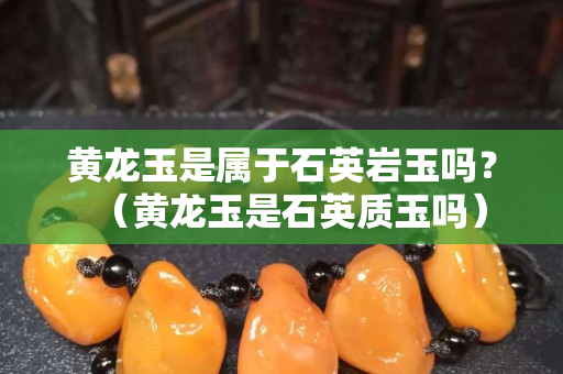 黄龙玉是属于石英岩玉吗？（黄龙玉是石英质玉吗）