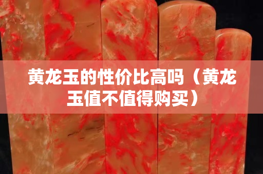 黄龙玉的性价比高吗（黄龙玉值不值得购买）