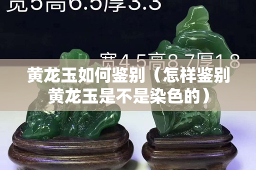 黄龙玉如何鉴别（怎样鉴别黄龙玉是不是染色的）