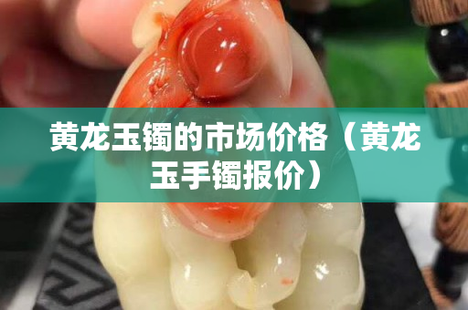 黄龙玉镯的市场价格（黄龙玉手镯报价）