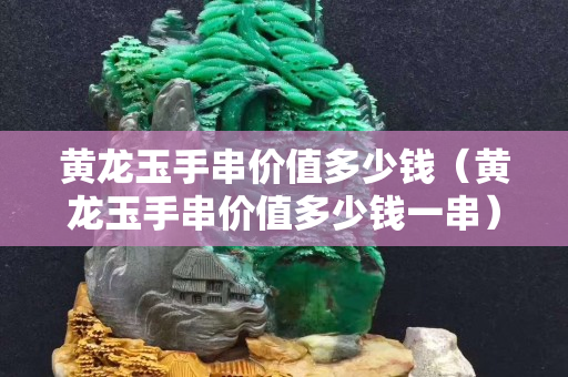 黄龙玉手串价值多少钱（黄龙玉手串价值多少钱一串）