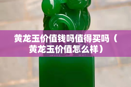 黄龙玉价值钱吗值得买吗（黄龙玉价值怎么样）