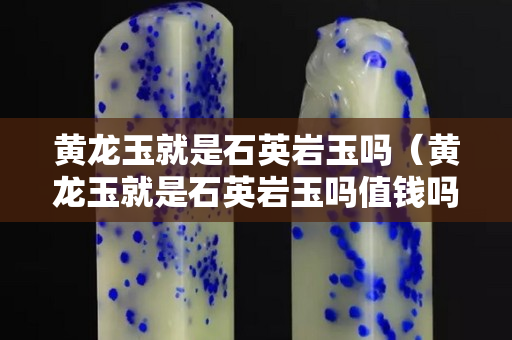 黄龙玉就是石英岩玉吗（黄龙玉就是石英岩玉吗值钱吗）