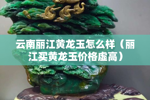 云南丽江黄龙玉怎么样（丽江买黄龙玉价格虚高）