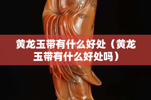 黄龙玉带有什么好处（黄龙玉带有什么好处吗）