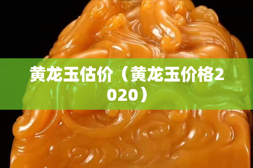 黄龙玉估价（黄龙玉价格2020）