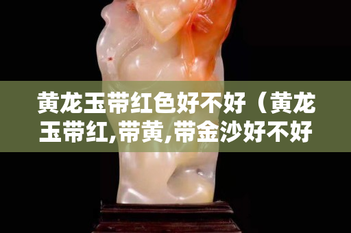 黄龙玉带红色好不好（黄龙玉带红,带黄,带金沙好不好）