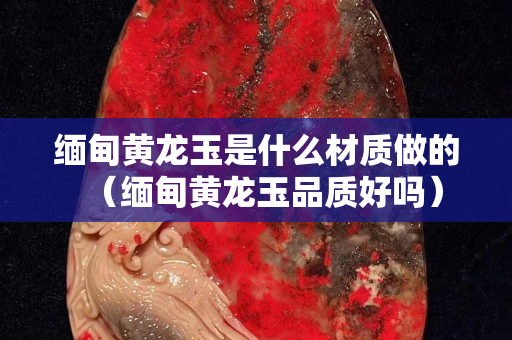 缅甸黄龙玉是什么材质做的（缅甸黄龙玉品质好吗）