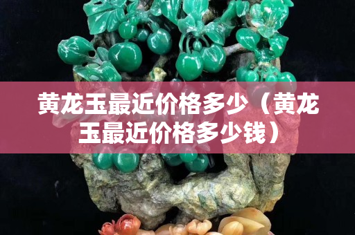 黄龙玉最近价格多少（黄龙玉最近价格多少钱）
