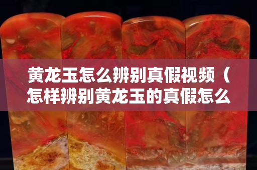 黄龙玉怎么辨别真假视频（怎样辨别黄龙玉的真假怎么看出来）
