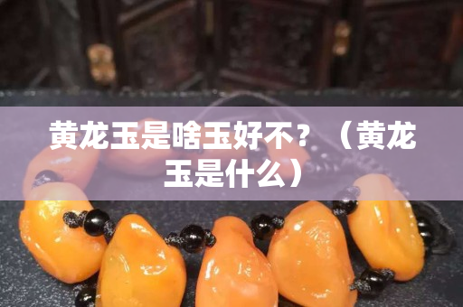 黄龙玉是啥玉好不？（黄龙玉是什么）