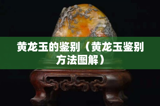 黄龙玉的鉴别（黄龙玉鉴别方法图解）