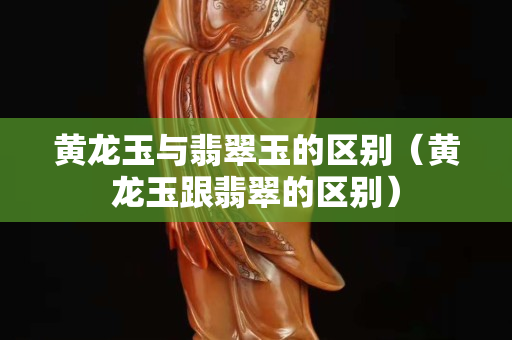 黄龙玉与翡翠玉的区别（黄龙玉跟翡翠的区别）