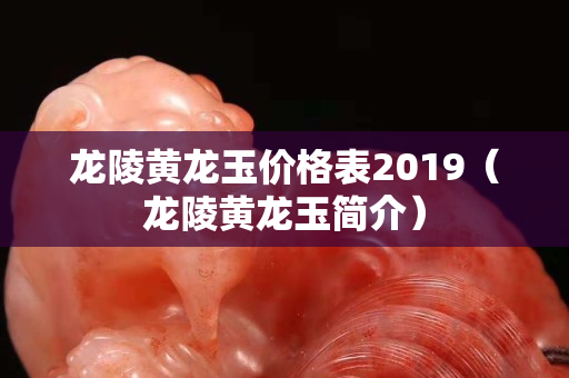 龙陵黄龙玉价格表2019（龙陵黄龙玉简介）