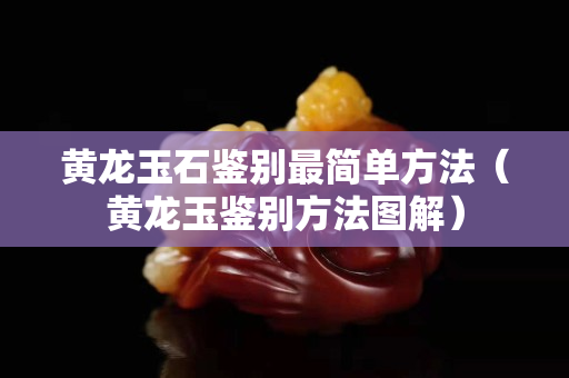 黄龙玉石鉴别最简单方法（黄龙玉鉴别方法图解）
