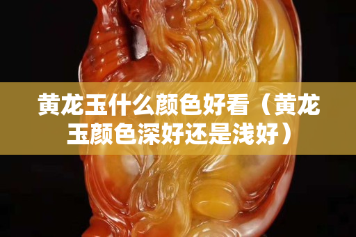 黄龙玉什么颜色好看（黄龙玉颜色深好还是浅好）