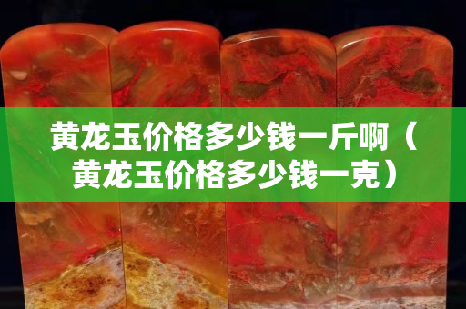 黄龙玉价格多少钱一斤啊（黄龙玉价格多少钱一克）