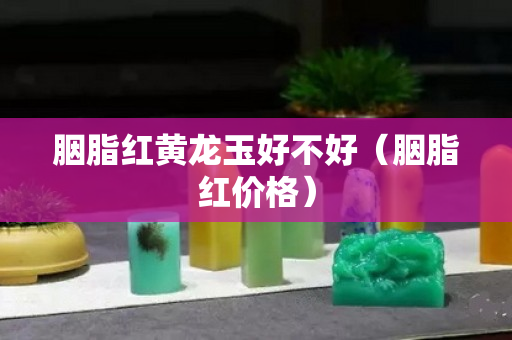 胭脂红黄龙玉好不好（胭脂红价格）