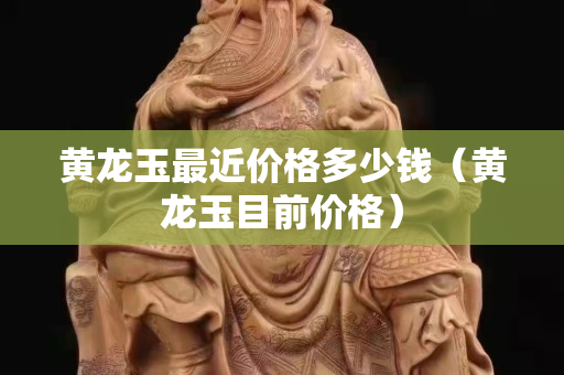黄龙玉最近价格多少钱（黄龙玉目前价格）