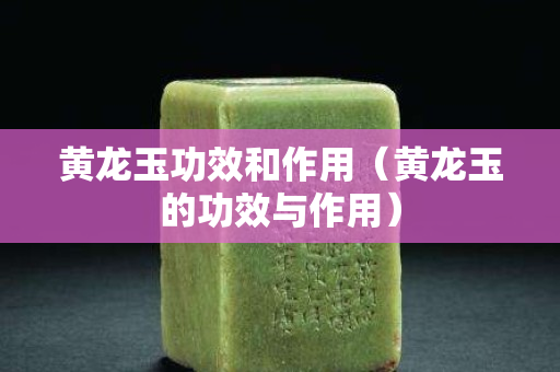 黄龙玉功效和作用（黄龙玉的功效与作用）
