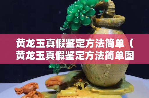 黄龙玉真假鉴定方法简单（黄龙玉真假鉴定方法简单图片）