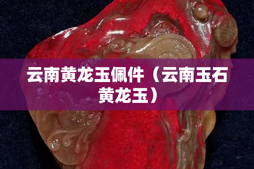 云南黄龙玉佩件（云南玉石黄龙玉）