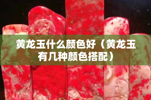 黄龙玉什么颜色好（黄龙玉有几种颜色搭配）