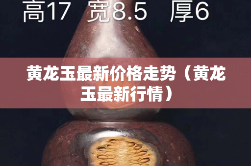黄龙玉最新价格走势（黄龙玉最新行情）
