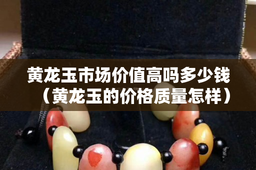 黄龙玉市场价值高吗多少钱（黄龙玉的价格质量怎样）