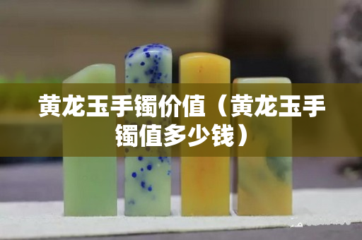 黄龙玉手镯价值（黄龙玉手镯值多少钱）