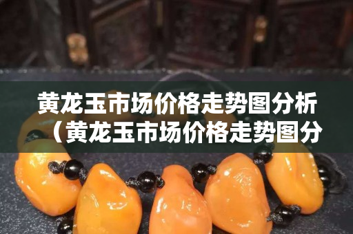 黄龙玉市场价格走势图分析（黄龙玉市场价格走势图分析最新）