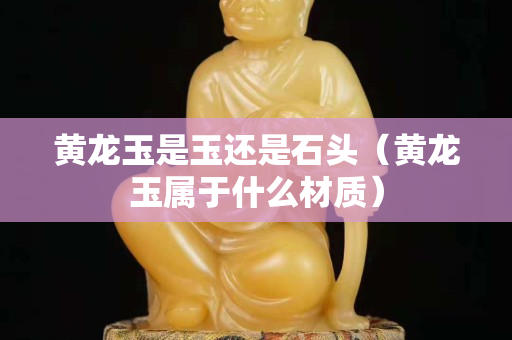 黄龙玉是玉还是石头（黄龙玉属于什么材质）