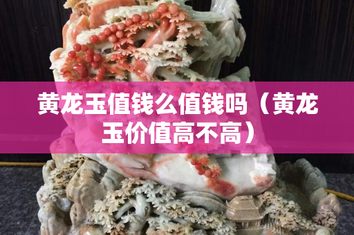 黄龙玉值钱么值钱吗（黄龙玉价值高不高）