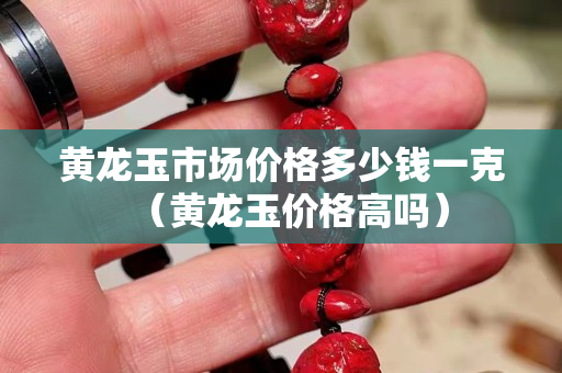 黄龙玉市场价格多少钱一克（黄龙玉价格高吗）