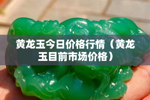 黄龙玉今日价格行情（黄龙玉目前市场价格）